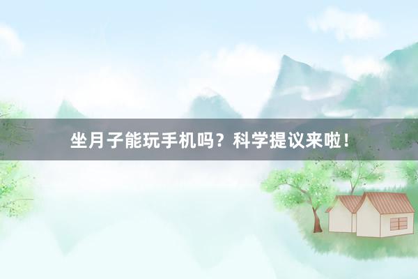 坐月子能玩手机吗？科学提议来啦！