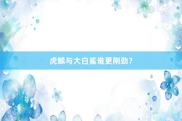 虎鲸与大白鲨谁更刚劲？