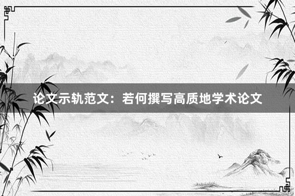 论文示轨范文：若何撰写高质地学术论文