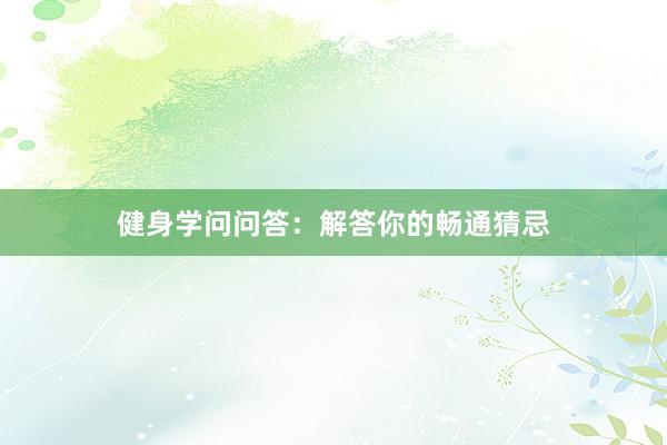 健身学问问答:解答你的畅通猜忌