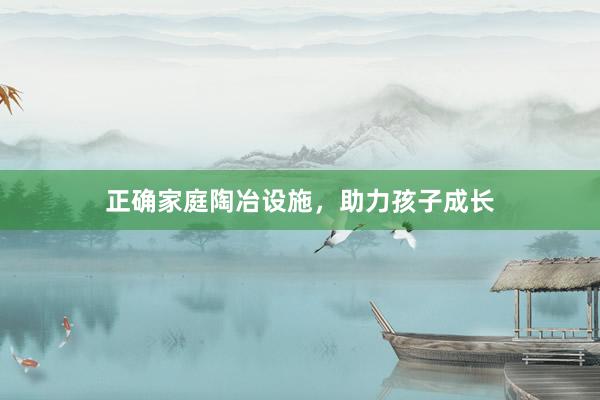 正确家庭陶冶设施,助力孩子成长