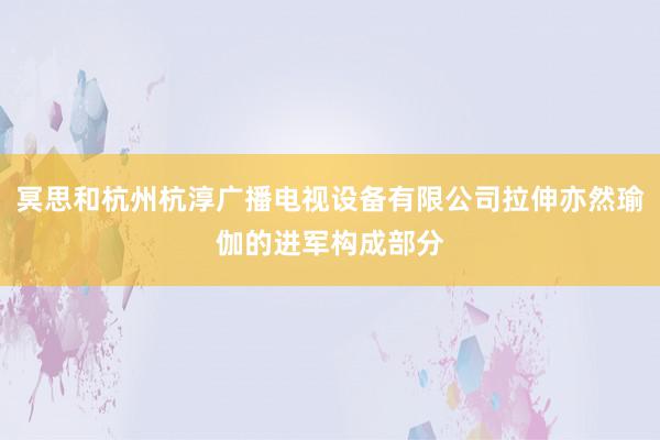冥思和杭州杭淳广播电视设备有限公司拉伸亦然瑜伽的进军构成部分
