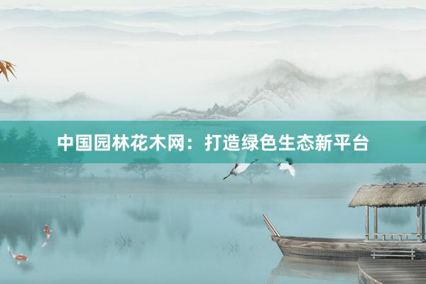 中国园林花木网：打造绿色生态新平台