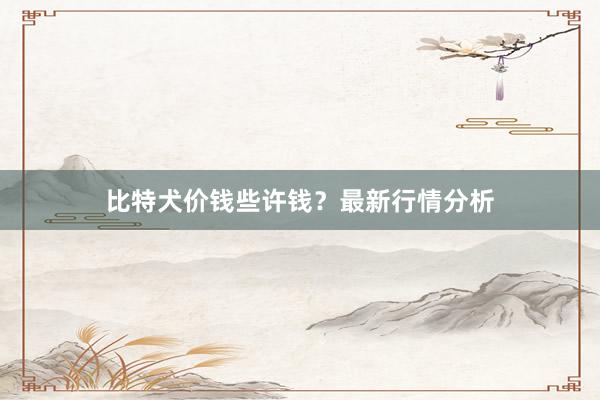 比特犬价钱些许钱？最新行情分析