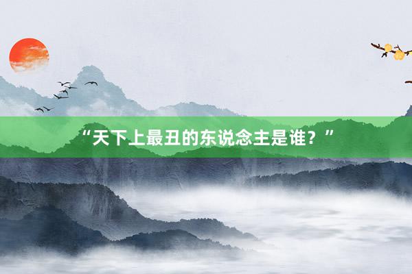 “天下上最丑的东说念主是谁？”
